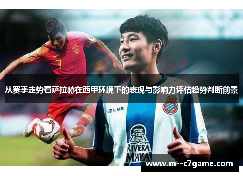 从赛季走势看萨拉赫在西甲环境下的表现与影响力评估趋势判断前景