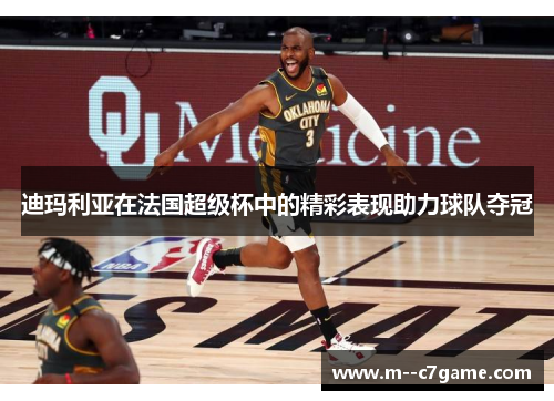 迪玛利亚在法国超级杯中的精彩表现助力球队夺冠