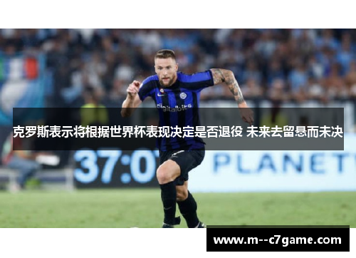 克罗斯表示将根据世界杯表现决定是否退役 未来去留悬而未决