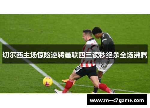切尔西主场惊险逆转曼联四三读秒绝杀全场沸腾
